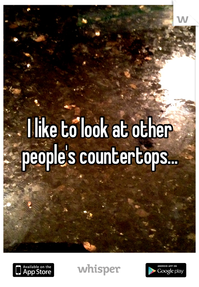 I like to look at other people's countertops...