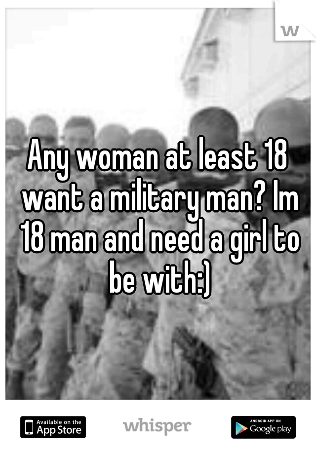 Any woman at least 18 want a military man? Im 18 man and need a girl to be with:)