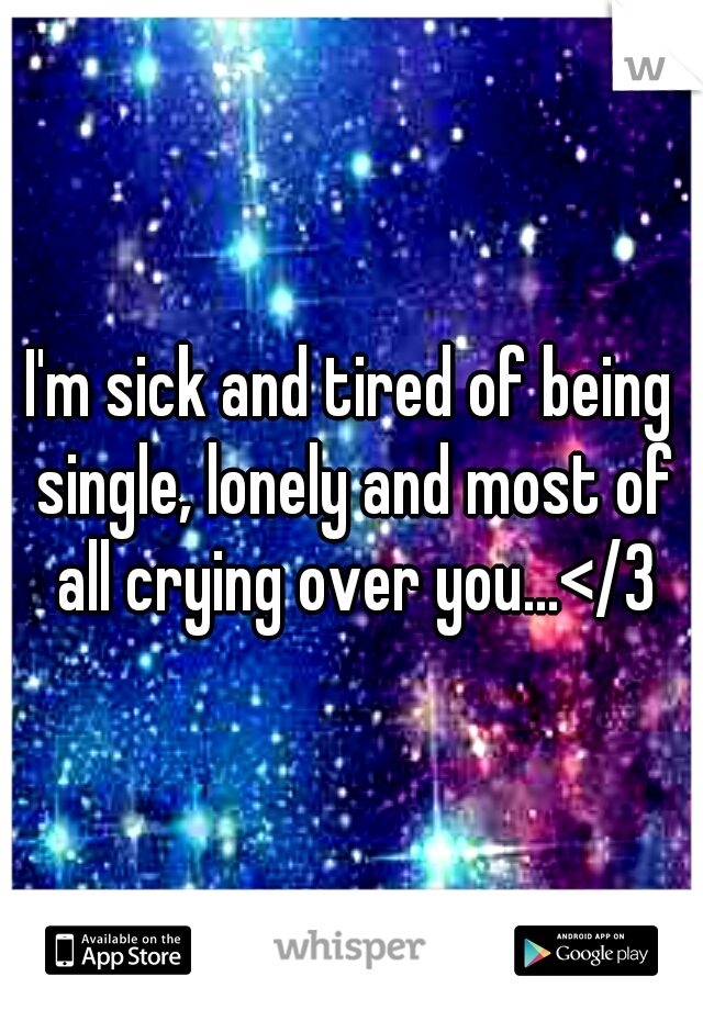 I'm sick and tired of being single, lonely and most of all crying over you...</3