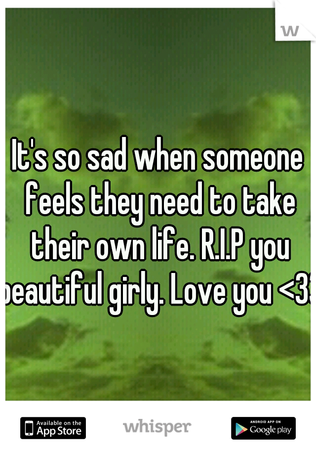 It's so sad when someone feels they need to take their own life. R.I.P you beautiful girly. Love you <33