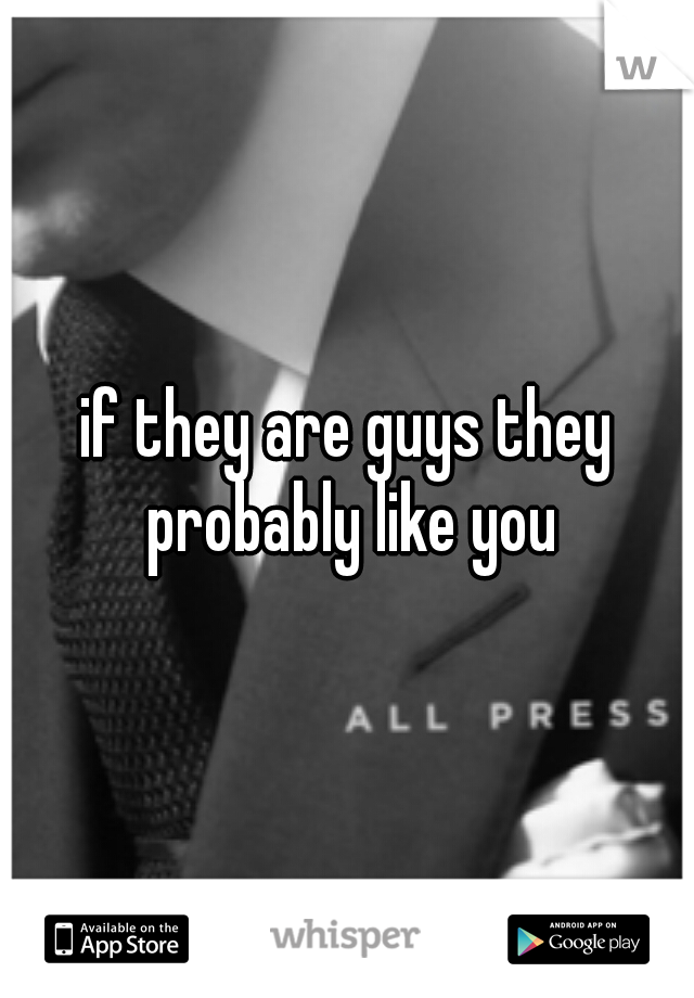 if they are guys they probably like you