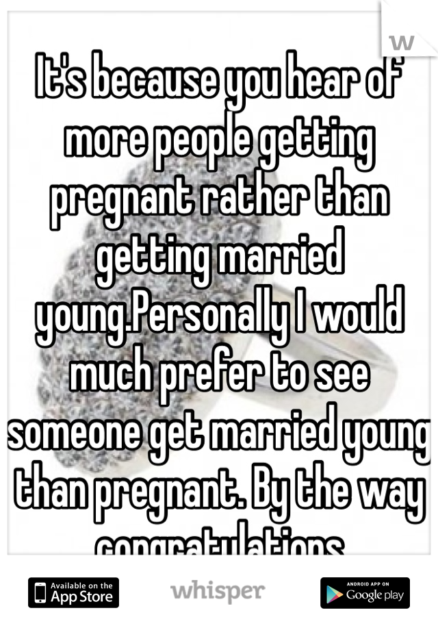 It's because you hear of more people getting pregnant rather than getting married young.Personally I would much prefer to see someone get married young than pregnant. By the way congratulations 