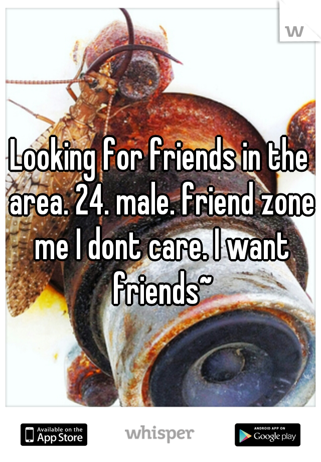Looking for friends in the area. 24. male. friend zone me I dont care. I want friends~