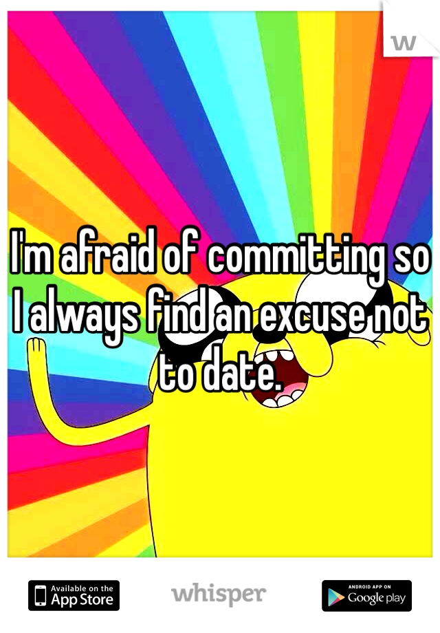 I'm afraid of committing so I always find an excuse not to date.