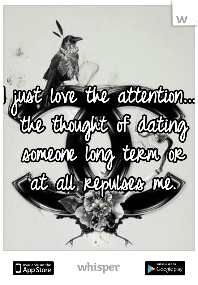I just love the attention... the thought of dating someone long term or at all repulses me.