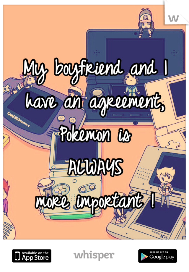 My boyfriend and I 
have an agreement,
Pokemon is 
ALWAYS
more important ! 