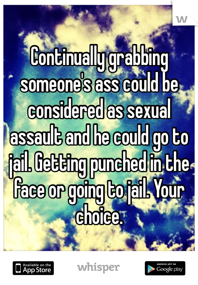 Continually grabbing someone's ass could be considered as sexual assault and he could go to jail. Getting punched in the face or going to jail. Your choice. 