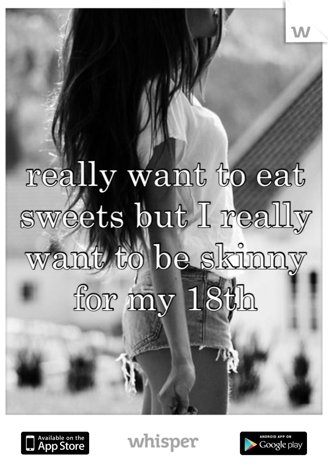 really want to eat sweets but I really want to be skinny for my 18th