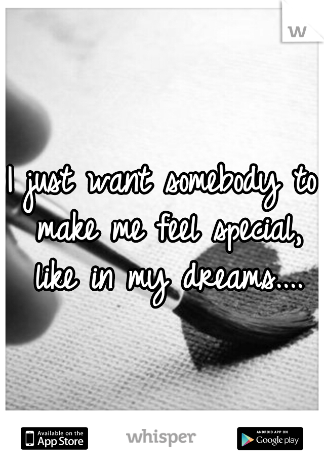 I just want somebody to make me feel special, like in my dreams....