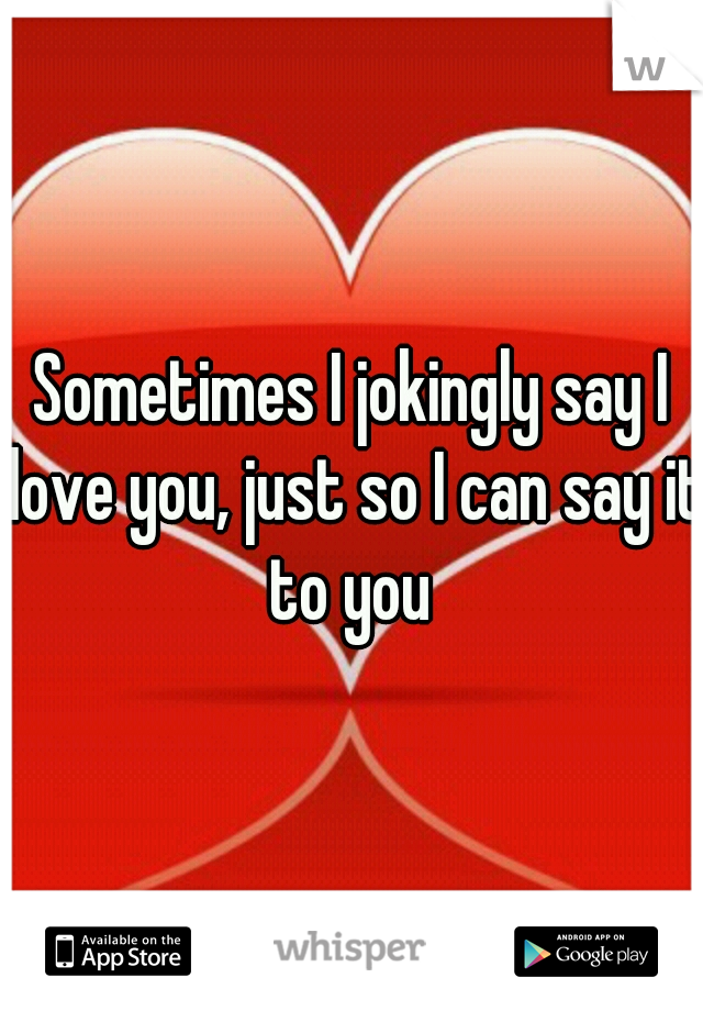 Sometimes I jokingly say I love you, just so I can say it to you 