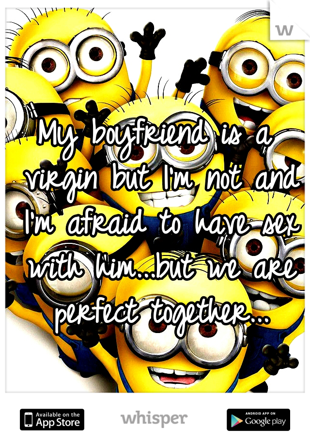 My boyfriend is a virgin but I'm not and I'm afraid to have sex with him...but we are perfect together...