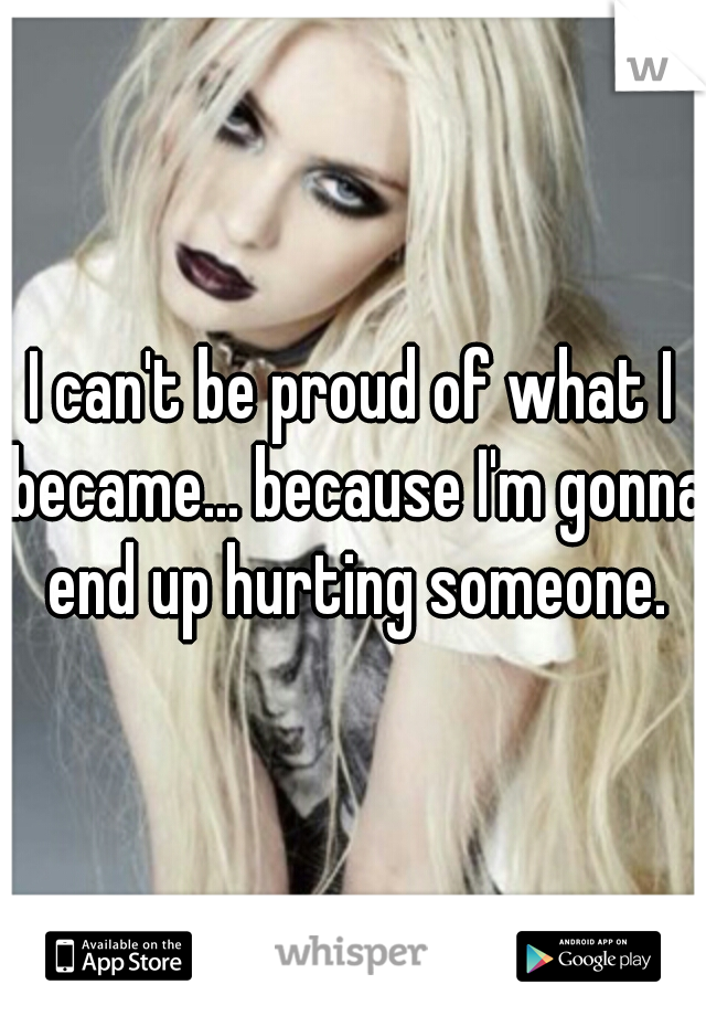 I can't be proud of what I became... because I'm gonna end up hurting someone.