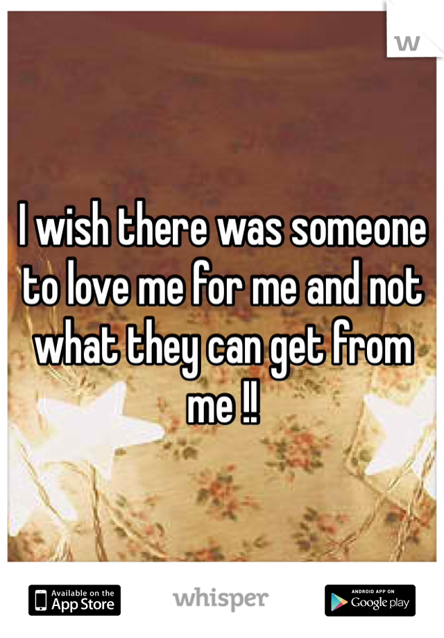 I wish there was someone to love me for me and not what they can get from me !!