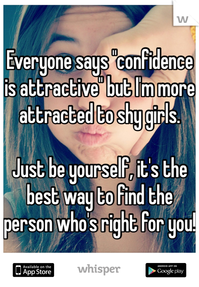 Everyone says "confidence is attractive" but I'm more attracted to shy girls.

Just be yourself, it's the best way to find the person who's right for you!