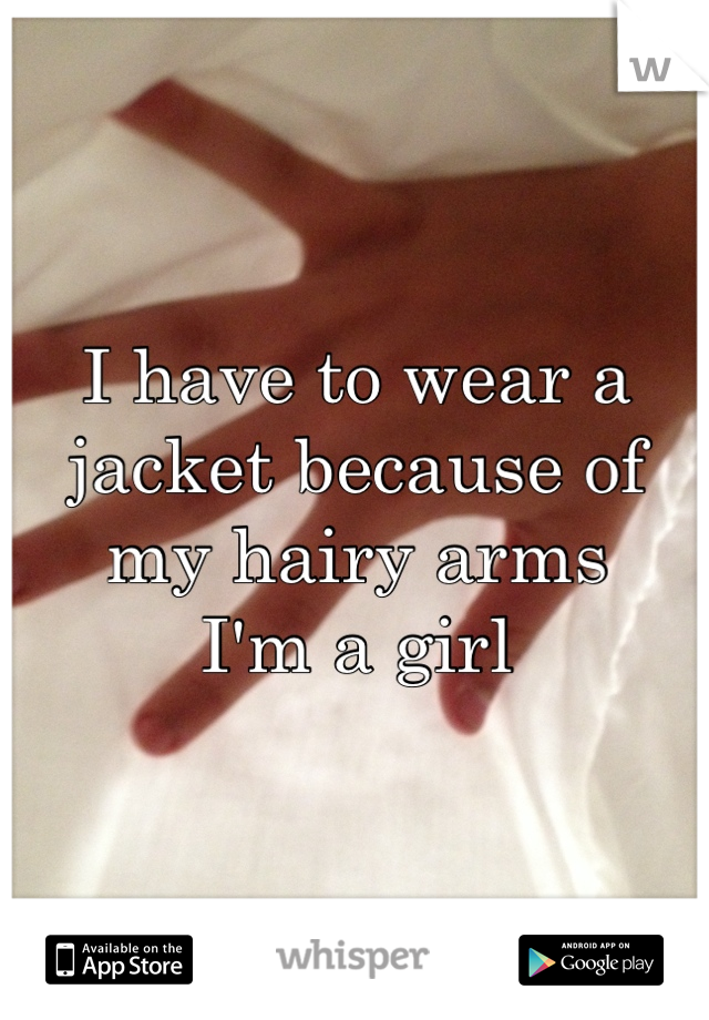I have to wear a jacket because of my hairy arms 
I'm a girl