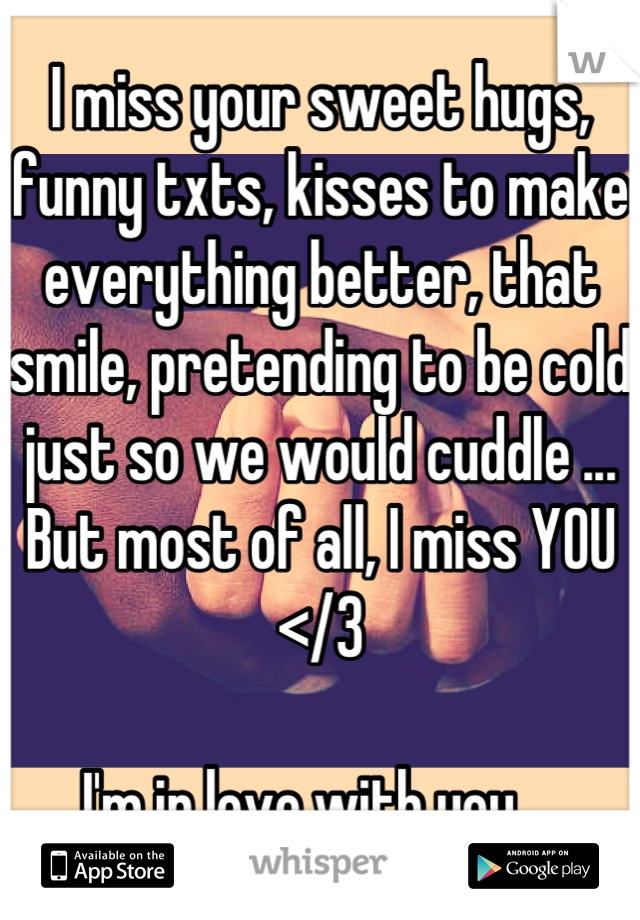 I miss your sweet hugs, funny txts, kisses to make everything better, that smile, pretending to be cold just so we would cuddle ...
But most of all, I miss YOU </3

I'm in love with you....