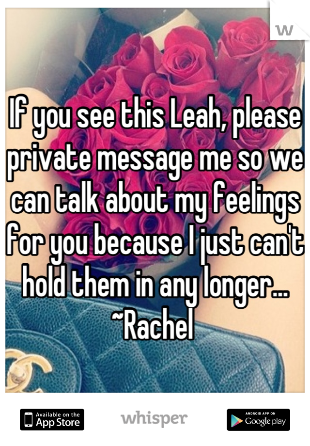 If you see this Leah, please private message me so we can talk about my feelings for you because I just can't hold them in any longer... ~Rachel 