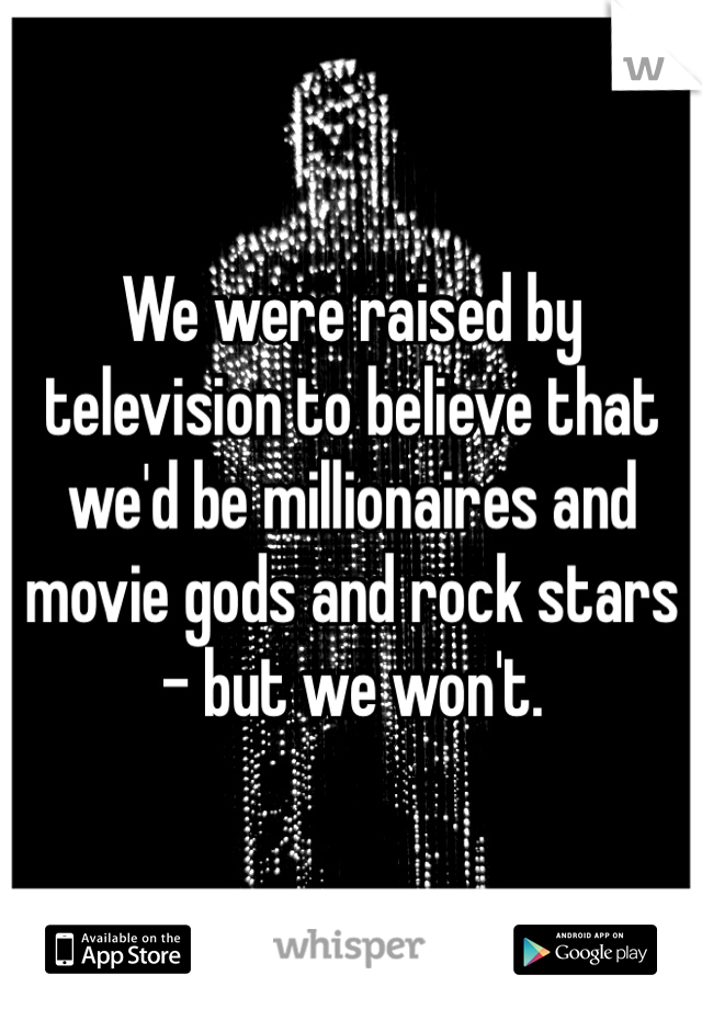We were raised by television to believe that we'd be millionaires and movie gods and rock stars - but we won't.