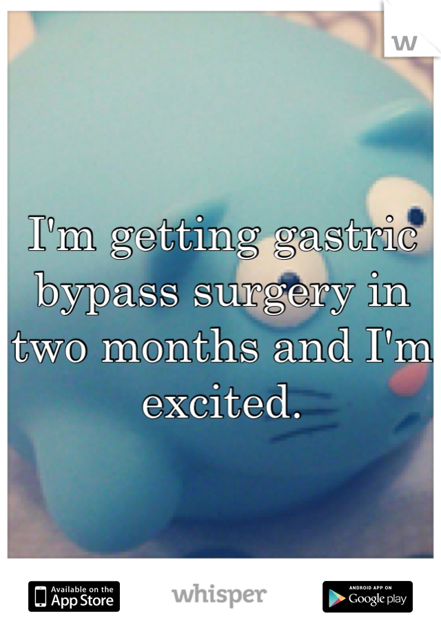 I'm getting gastric bypass surgery in two months and I'm excited. 