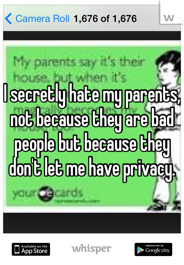 I secretly hate my parents, not because they are bad people but because they don't let me have privacy.