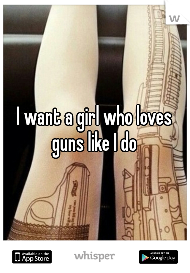 I want a girl who loves guns like I do 