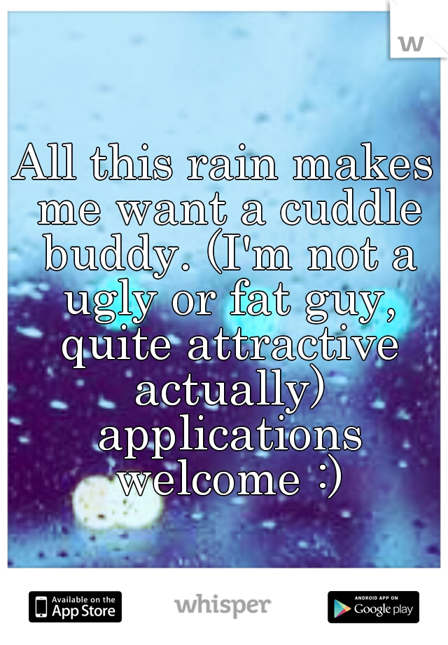 All this rain makes me want a cuddle buddy. (I'm not a ugly or fat guy, quite attractive actually) applications welcome :)
