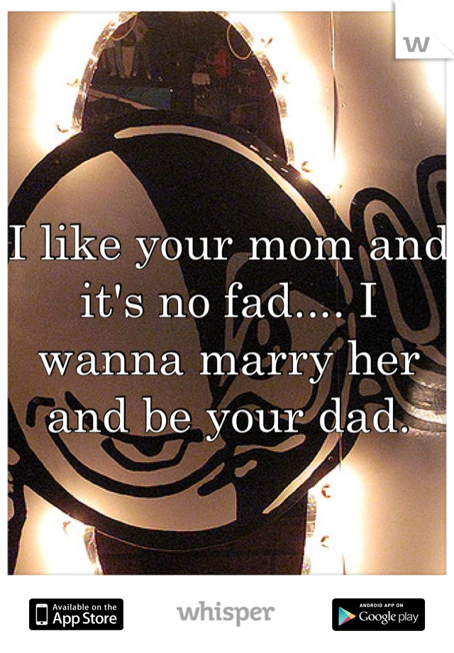 I like your mom and it's no fad.... I wanna marry her and be your dad.  