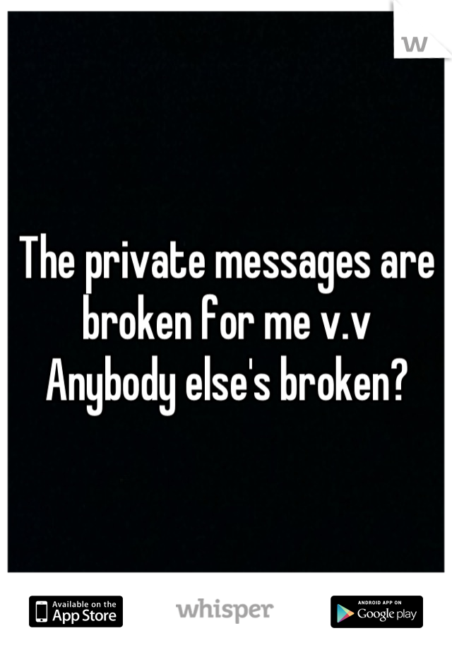 The private messages are broken for me v.v 
Anybody else's broken?