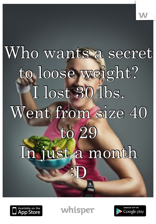 Who wants a secret to loose weight?
I lost 30 lbs.
Went from size 40 to 29
In just a month
:D