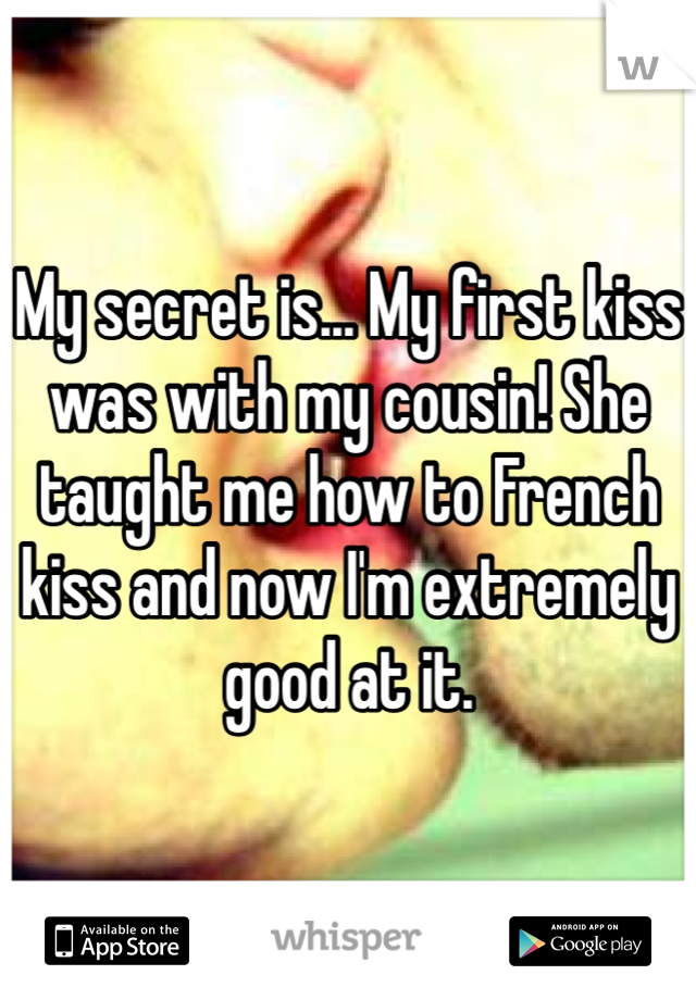 My secret is... My first kiss was with my cousin! She taught me how to French kiss and now I'm extremely good at it.