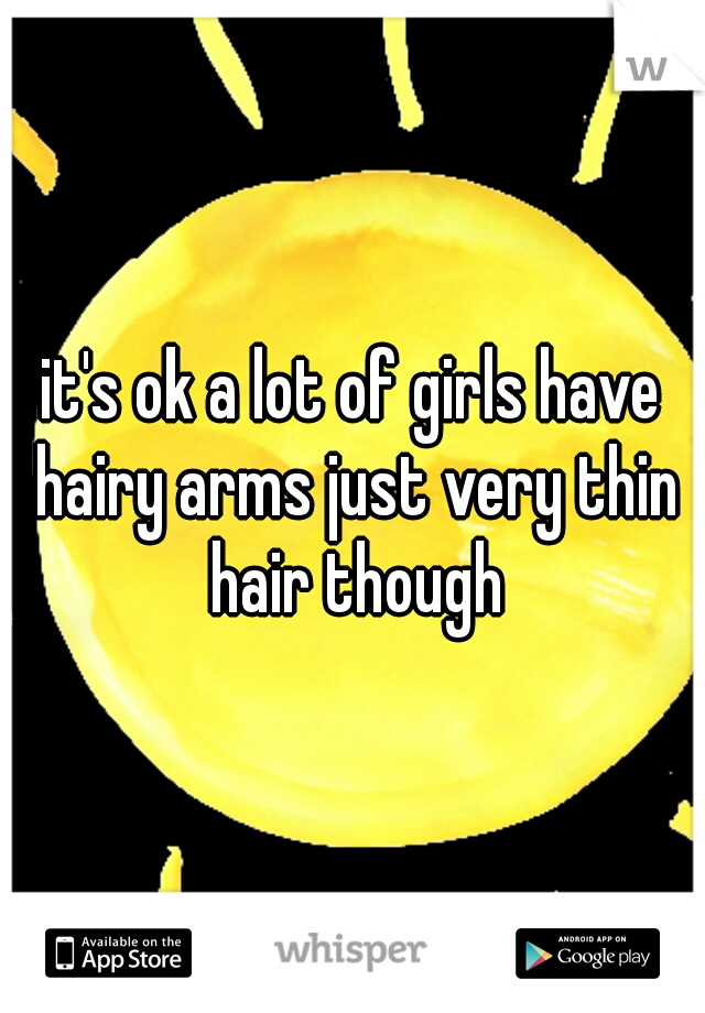 it's ok a lot of girls have hairy arms just very thin hair though