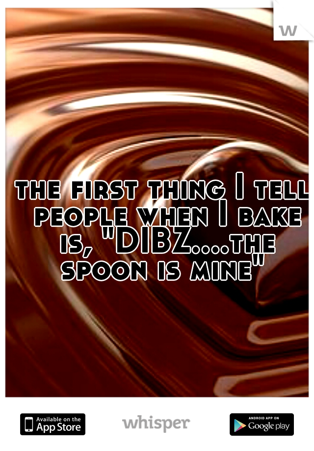 the first thing I tell people when I bake is, "DIBZ....the spoon is mine" 