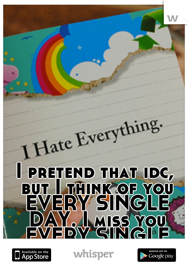I pretend that idc, but I think of you EVERY SINGLE DAY. I miss you EVERY SINGLE DAY. 