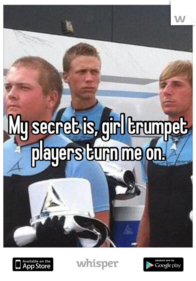 My secret is, girl trumpet players turn me on. 