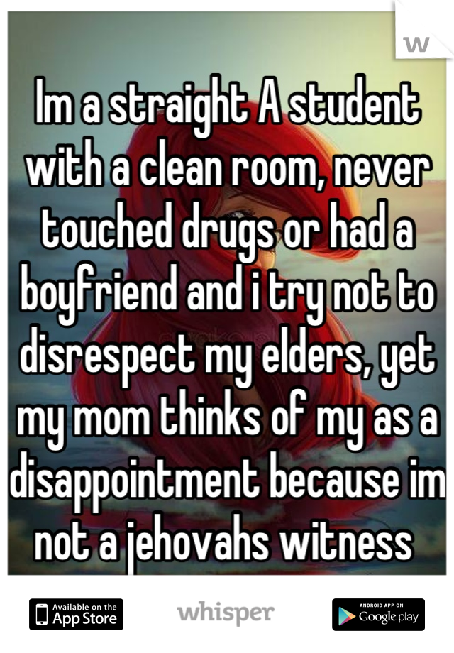 Im a straight A student with a clean room, never touched drugs or had a boyfriend and i try not to disrespect my elders, yet my mom thinks of my as a disappointment because im not a jehovahs witness 