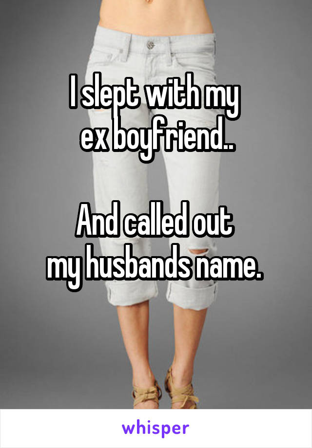 I slept with my 
ex boyfriend..

And called out 
my husbands name. 

