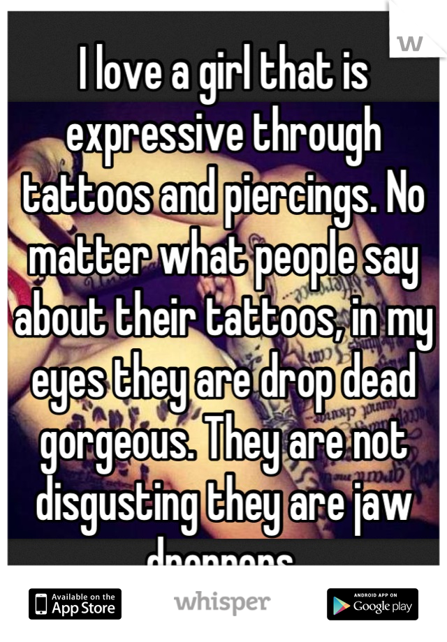 I love a girl that is expressive through tattoos and piercings. No matter what people say about their tattoos, in my eyes they are drop dead gorgeous. They are not disgusting they are jaw droppers.