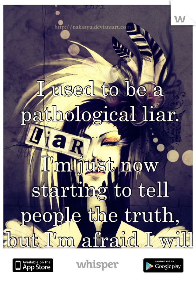 I used to be a pathological liar.

I'm just now starting to tell people the truth, but I'm afraid I will start lying again...