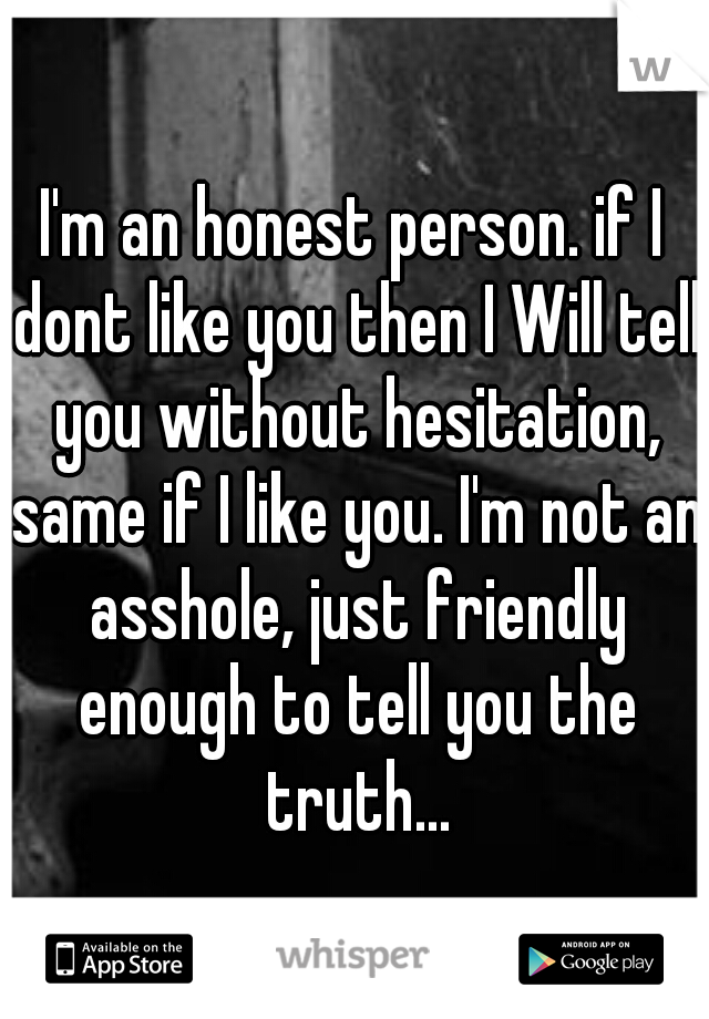 I'm an honest person. if I dont like you then I Will tell you without hesitation, same if I like you. I'm not an asshole, just friendly enough to tell you the truth...