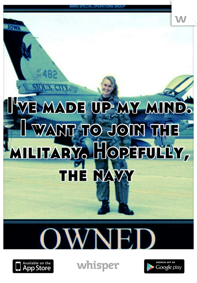 I've made up my mind. I want to join the military. Hopefully, the navy 