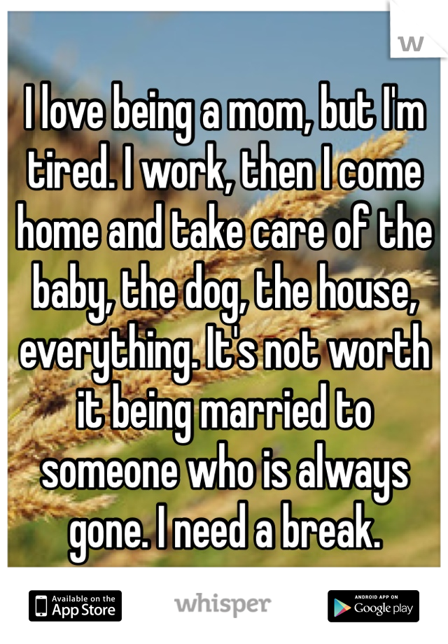 I love being a mom, but I'm tired. I work, then I come home and take care of the baby, the dog, the house, everything. It's not worth it being married to someone who is always gone. I need a break.