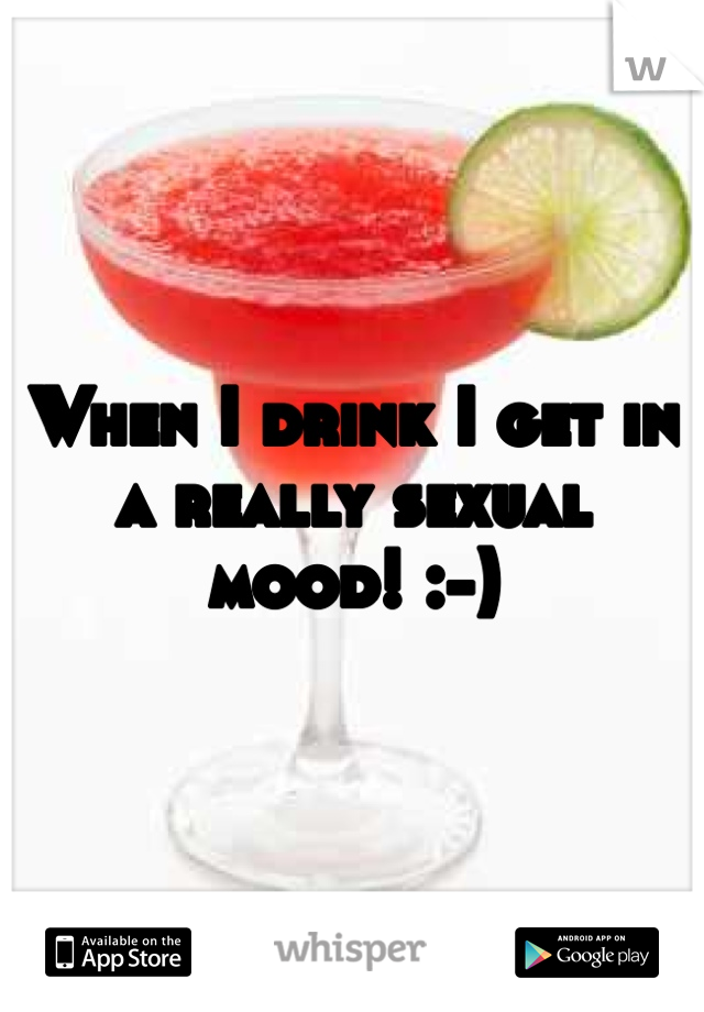 When I drink I get in a really sexual mood! :-)