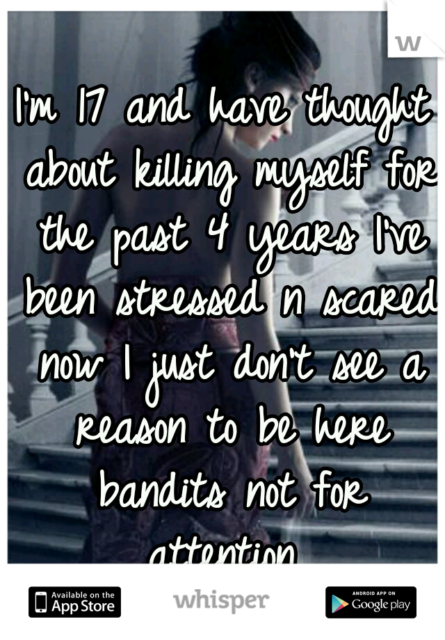I'm 17 and have thought about killing myself for the past 4 years I've been stressed n scared now I just don't see a reason to be here bandits not for attention 