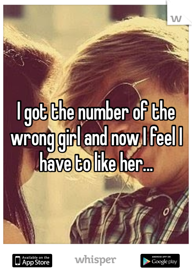 I got the number of the wrong girl and now I feel I have to like her...