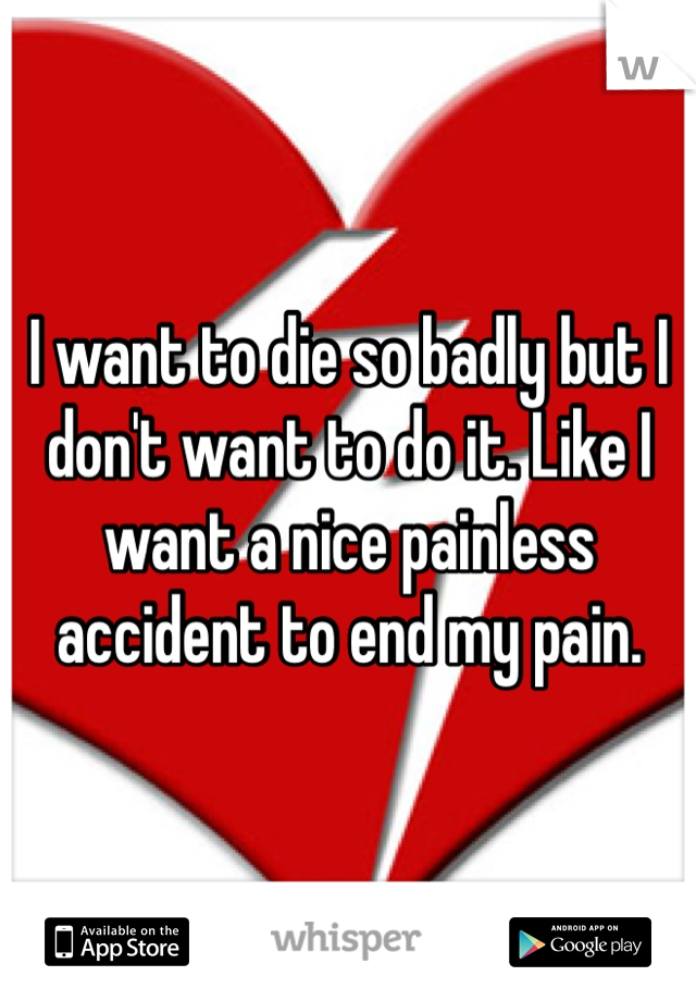 I want to die so badly but I don't want to do it. Like I want a nice painless accident to end my pain.