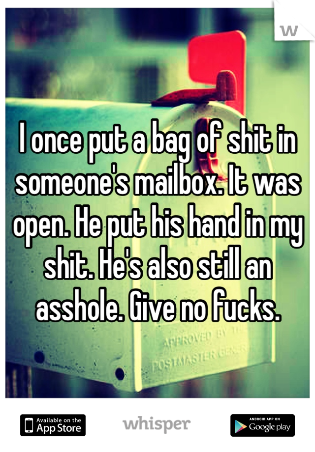 I once put a bag of shit in someone's mailbox. It was open. He put his hand in my shit. He's also still an asshole. Give no fucks.