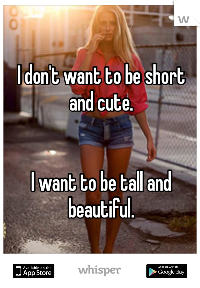 I don't want to be short and cute.


I want to be tall and beautiful. 