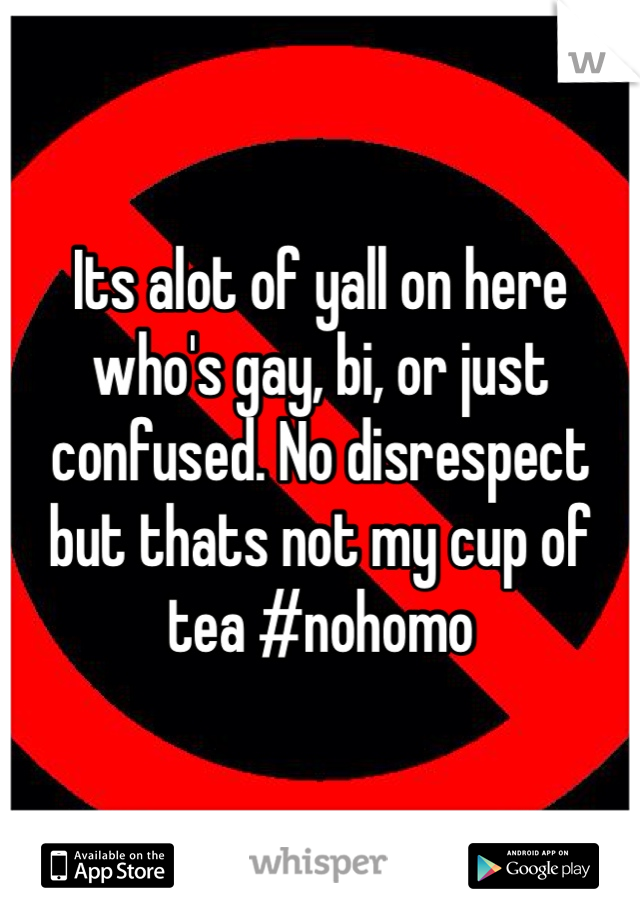 Its alot of yall on here who's gay, bi, or just confused. No disrespect but thats not my cup of tea #nohomo