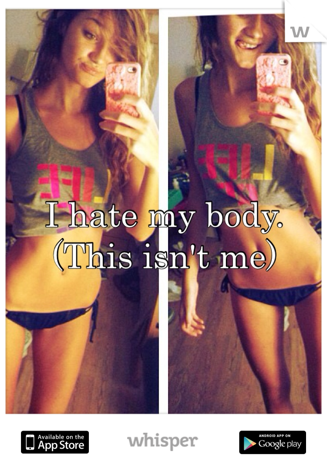 I hate my body. (This isn't me)