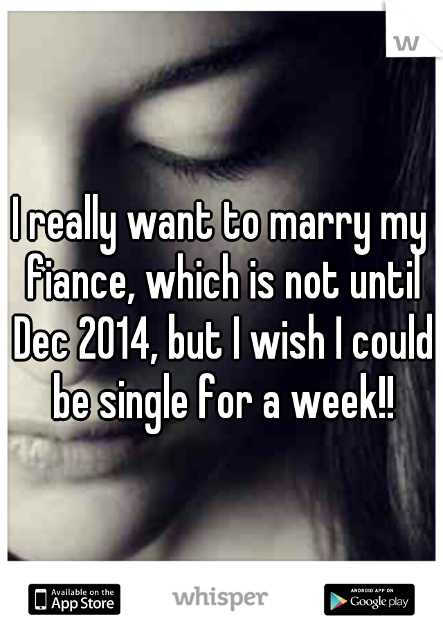 I really want to marry my fiance, which is not until Dec 2014, but I wish I could be single for a week!!